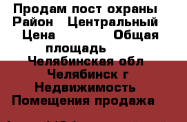 Продам пост охраны › Район ­ Центральный › Цена ­ 60 000 › Общая площадь ­ 4 - Челябинская обл., Челябинск г. Недвижимость » Помещения продажа   